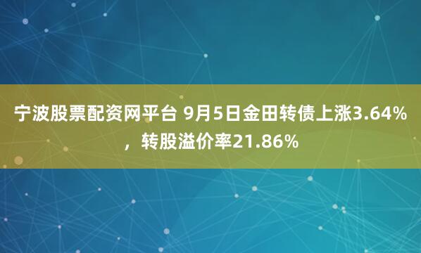 宁波股票配资网平台 9月5日金田转债上涨3.64%，转股溢价率21.86%