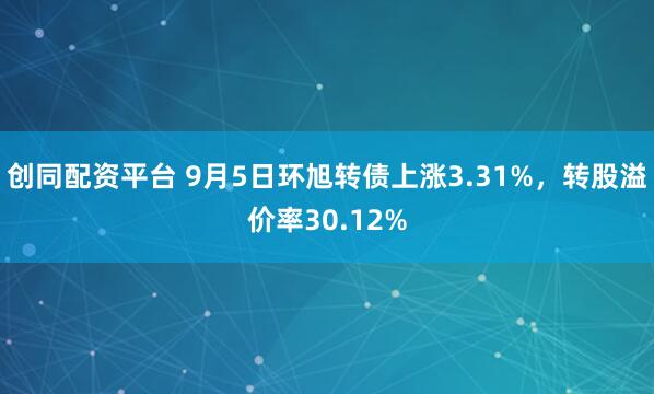创同配资平台 9月5日环旭转债上涨3.31%，转股溢价率30.12%