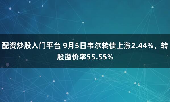 配资炒股入门平台 9月5日韦尔转债上涨2.44%，转股溢价率55.55%