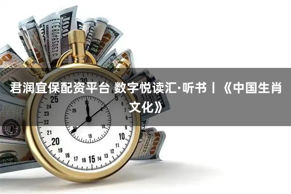 君润宜保配资平台 数字悦读汇·听书丨《中国生肖文化》