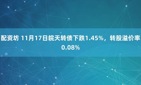 配资坊 11月17日皖天转债下跌1.45%，转股溢价率0.08%