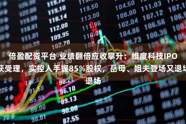 倍盈配资平台 业绩翻倍应收攀升：维度科技IPO获受理，实控人手握85%股权，岳母、姐夫登场又退场